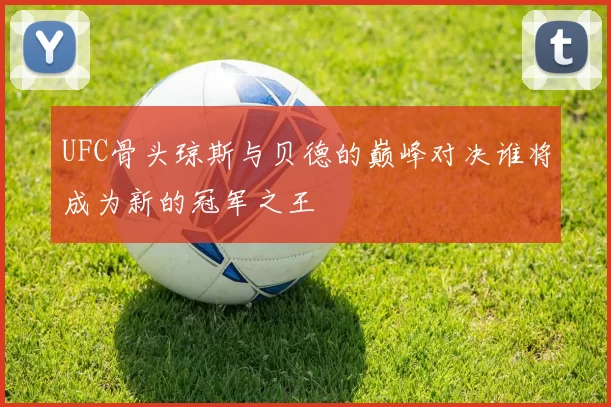 UFC骨头琼斯与贝德的巅峰对决谁将成为新的冠军之王