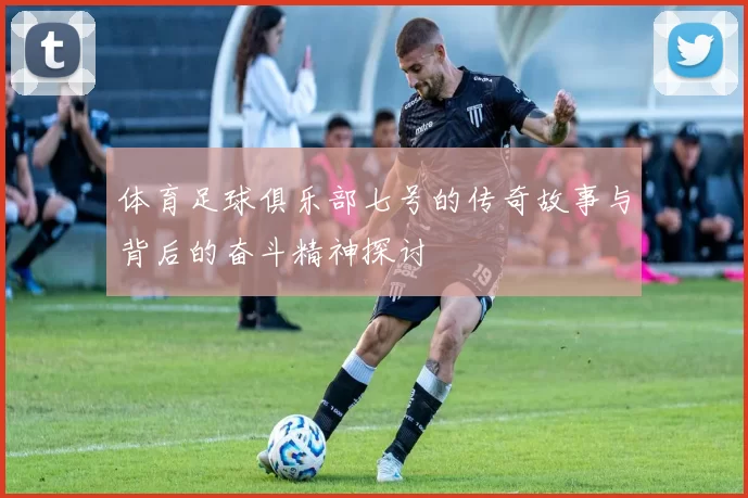 体育足球俱乐部七号的传奇故事与背后的奋斗精神探讨