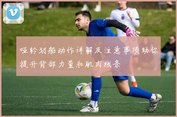 哑铃划船动作详解及注意事项助你提升背部力量和肌肉线条