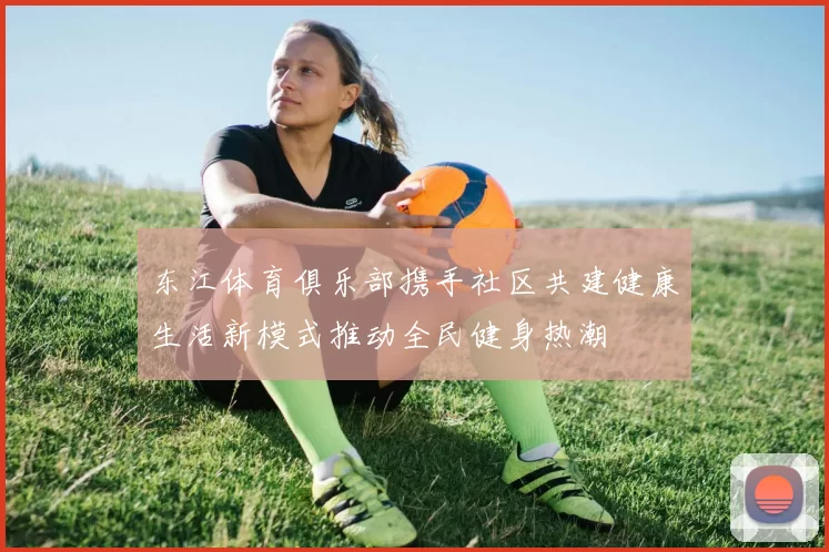 东江体育俱乐部携手社区共建健康生活新模式推动全民健身热潮