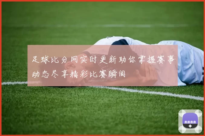 足球比分网实时更新助你掌握赛事动态尽享精彩比赛瞬间