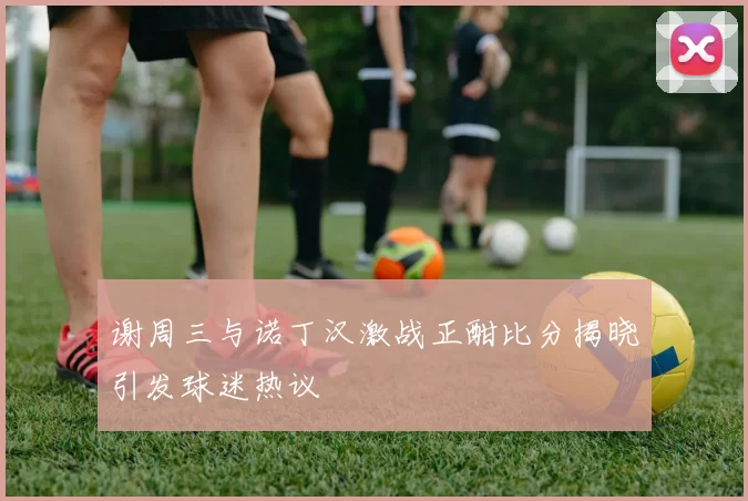 谢周三与诺丁汉激战正酣比分揭晓引发球迷热议