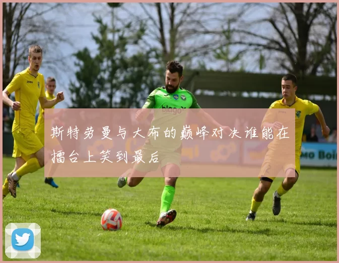斯特劳曼与大布的巅峰对决谁能在擂台上笑到最后