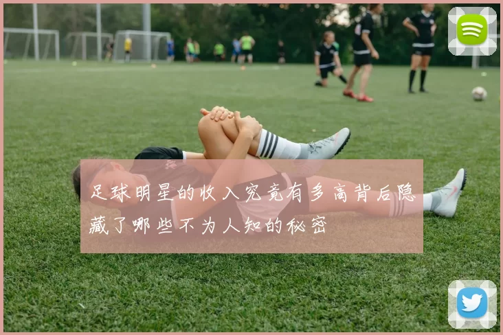 足球明星的收入究竟有多高背后隐藏了哪些不为人知的秘密