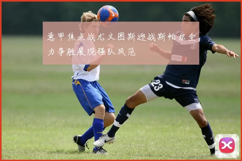 意甲焦点战尤文图斯迎战斯帕尔全力争胜展现强队风范